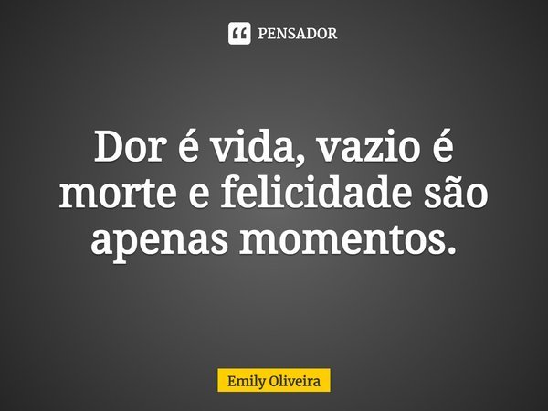 ⁠Dor é vida, vazio é morte e felicidade são apenas momentos.... Frase de Emily Oliveira.