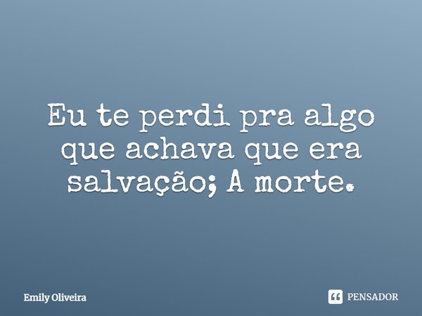 ⁠Eu te perdi pra algo que achava que era salvação; A morte.... Frase de Emily Oliveira.