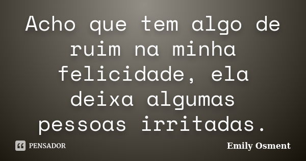 Acho que tem algo de ruim na minha felicidade, ela deixa algumas pessoas irritadas.... Frase de Emily Osment.