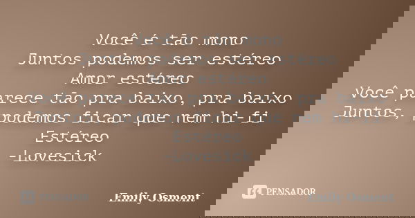 Você é tão mono Juntos podemos ser estéreo Amor estéreo Você parece tão pra baixo, pra baixo Juntos, podemos ficar que nem hi-fi Estéreo -Lovesick... Frase de Emily Osment.