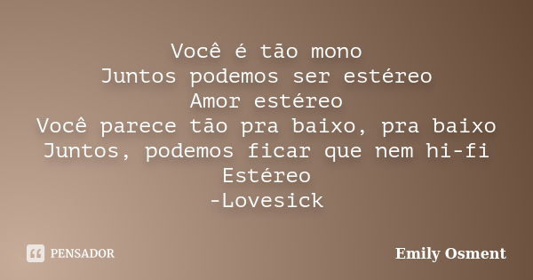 Você é tão mono Juntos podemos ser estéreo Amor estéreo Você parece tão pra baixo, pra baixo Juntos, podemos ficar que nem hi-fi Estéreo -Lovesick... Frase de Emily Osment.