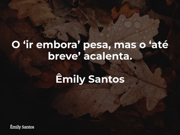 O ‘ir embora’ pesa, mas o ‘até breve’ acalenta. Êmily Santos... Frase de Êmily Santos.