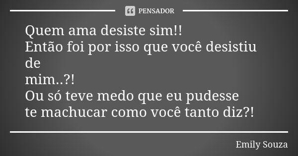 Quem ama desiste sim!! Então foi por isso que você desistiu de mim..?! Ou só teve medo que eu pudesse te machucar como você tanto diz?!... Frase de Emily Souza..