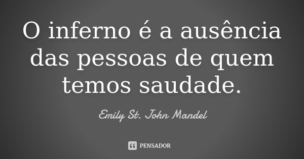 O inferno é a ausência das pessoas de quem temos saudade.... Frase de Emily St. John Mandel.