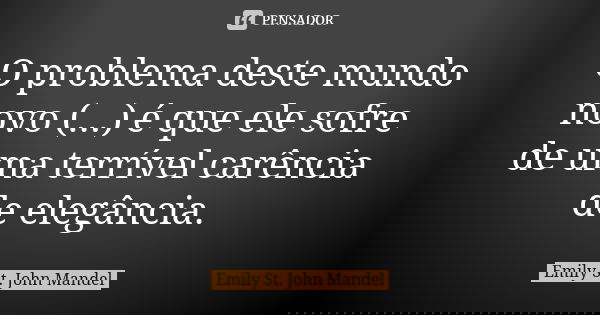 O problema deste mundo novo (...) é que ele sofre de uma terrível carência de elegância.... Frase de Emily St. John Mandel.