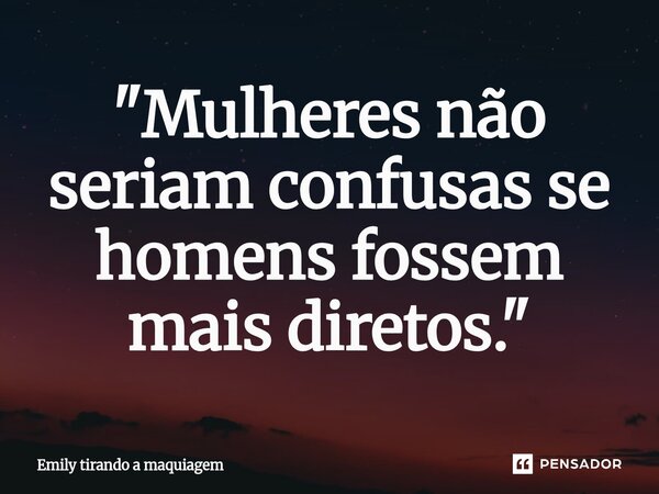 "⁠Mulheres não seriam confusas se homens fossem mais diretos. "... Frase de Emily tirando a maquiagem.