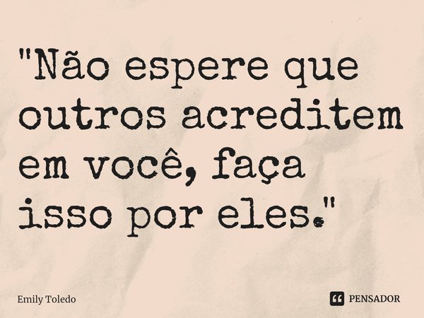 "Não espere que outros acreditem em você,⁠ faça isso por eles."... Frase de Emily Toledo.