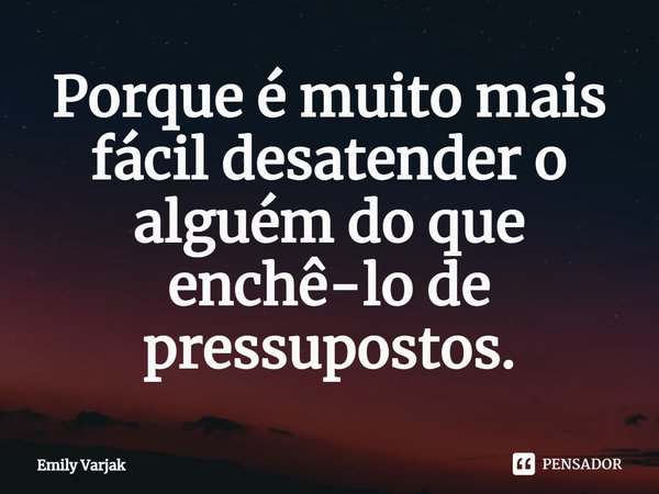 ⁠Porque é muito mais fácil desatender o alguém do que enchê-lo de pressupostos.... Frase de Emily Varjak.