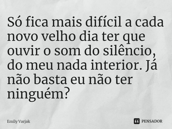 ⁠Só fica mais difícil a cada novo velho dia ter que ouvir o som do silêncio, do meu nada interior. Já não basta eu não ter ninguém?... Frase de Emily Varjak.