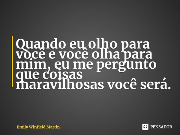 Quando eu olho para você e você olha para mim, eu me pergunto que coisas maravilhosas você será.... Frase de Emily Winfield Martin.