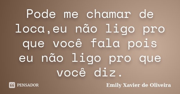 Pode me chamar de loca,eu não ligo pro que você fala pois eu não ligo pro que você diz.... Frase de Emily Xavier de Oliveira.