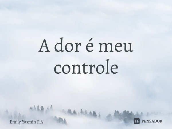 A dor é meu controle... Frase de Emily Yasmin F.A.