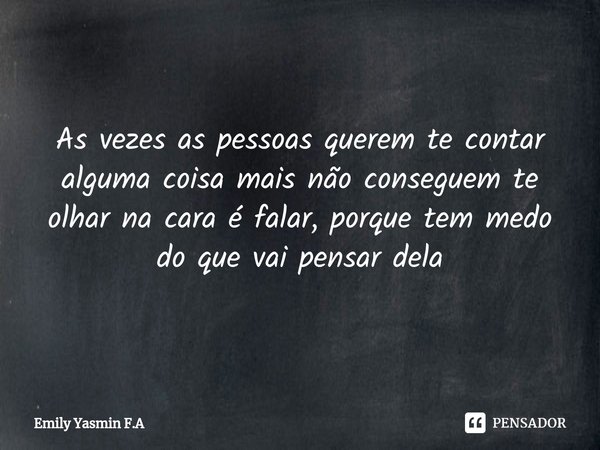 As vezes as pessoas querem te contar alguma coisa mais não conseguem te olhar na cara é falar, porque tem medo do que vai pensar dela... Frase de Emily Yasmin F.A.