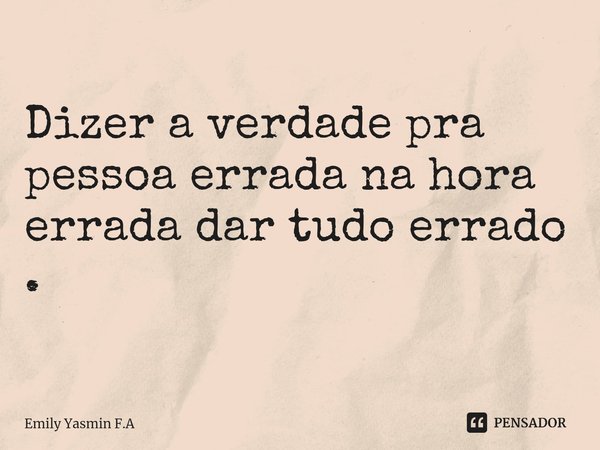 Dizer a verdade pra pessoa errada na hora errada dar tudo errado .... Frase de Emily Yasmin F.A.