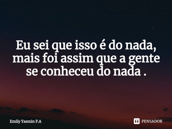 Eu sei que isso é do nada, mais foi assim que a gente se conheceu do nada .... Frase de Emily Yasmin F.A.