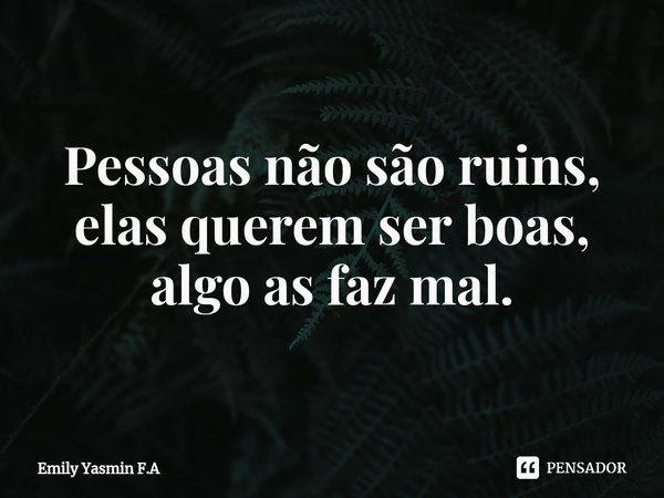 Pessoas não são ruins, elas querem ser boas, algo as faz mal.... Frase de Emily Yasmin F.A.
