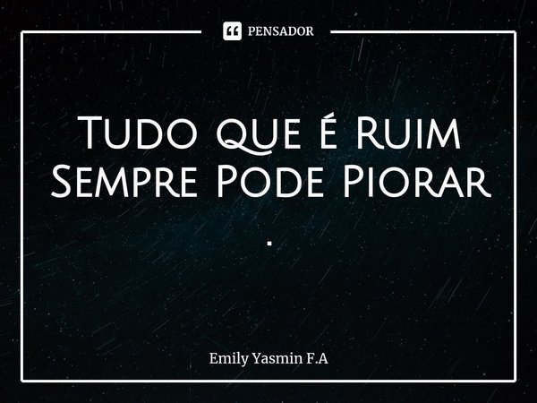 Tudo que é Ruim Sempre Pode Piorar .... Frase de Emily Yasmin F.A.