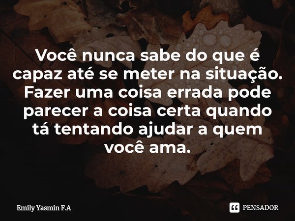⁠Você nunca sabe do que é capaz até se meter na situação. Fazer uma coisa errada pode parecer a coisa certa quando tá tentando ajudar a quem você ama.... Frase de Emily Yasmin F.A.