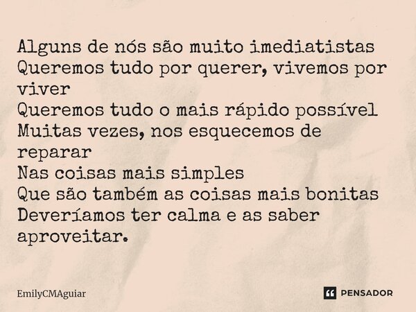 Alguns de nós são muito imediatistas Queremos tudo por querer, vivemos por viver Queremos tudo o mais rápido possível Muitas vezes, nos esquecemos de reparar Na... Frase de EmilyCMAguiar.