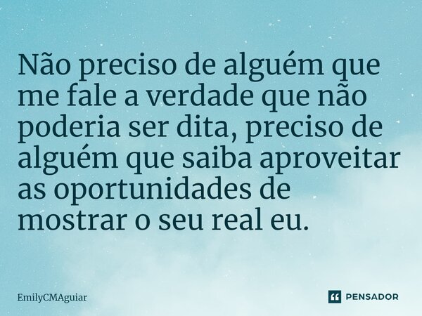 ⁠Não preciso de alguém que me fale a verdade que não poderia ser dita, preciso de alguém que saiba aproveitar as oportunidades de mostrar o seu real eu.... Frase de EmilyCMAguiar.