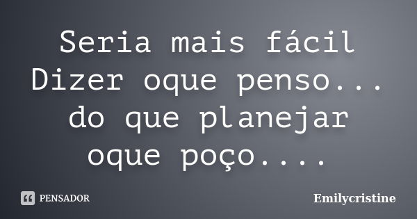 Seria mais fácil Dizer oque penso... do que planejar oque poço....... Frase de Emilycristine.