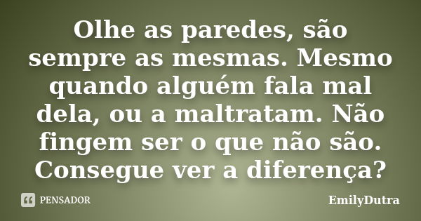 Olhe as paredes, são sempre as mesmas. Mesmo quando alguém fala mal dela, ou a maltratam. Não fingem ser o que não são. Consegue ver a diferença?... Frase de EmilyDutra.