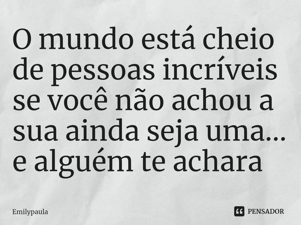 ⁠O mundo está cheio de pessoas incríveis se você não achou a sua ainda seja uma... e alguém te achara... Frase de Emilypaula.