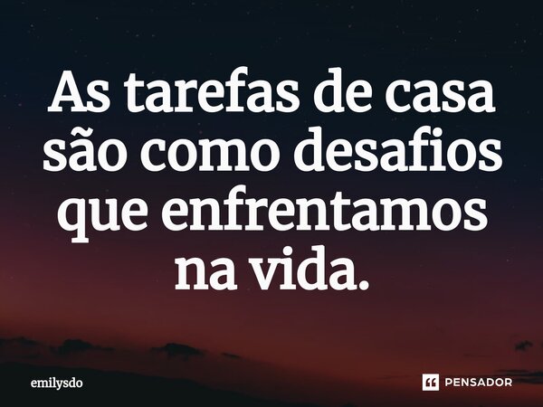 ⁠As tarefas de casa são como desafios que enfrentamos na vida.... Frase de Emilysdo.