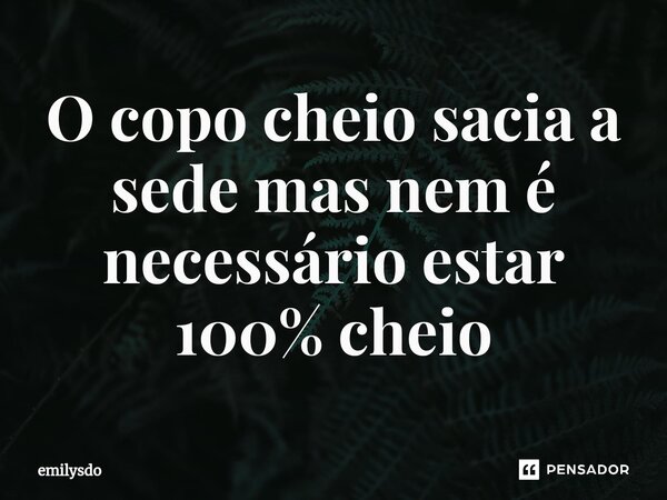 O copo cheio sacia a sede mas nem é necessário estar 100% cheio... Frase de Emilysdo.