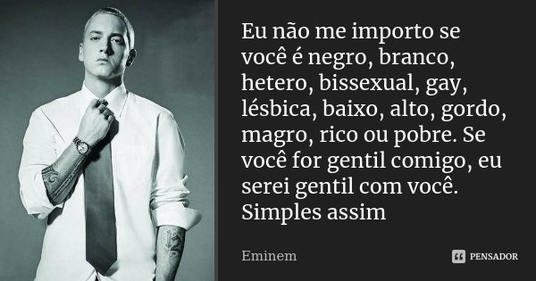 Eu não me importo se você é negro, branco, hetero, bissexual, gay, lésbica, baixo, alto, gordo, magro, rico ou pobre. Se você for gentil comigo, eu serei gentil... Frase de Eminem.