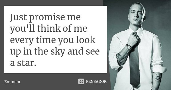 Just promise me you'll think of me every time you look up in the sky and see a star.... Frase de Eminem.