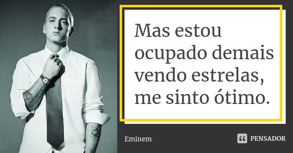 Mas estou ocupado demais vendo estrelas, me sinto ótimo.... Frase de Eminem.