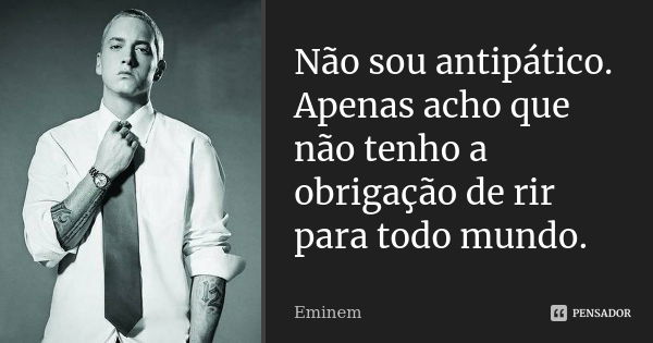 Não sou antipático. Apenas acho que não tenho a obrigação de rir para todo mundo.... Frase de Eminem.