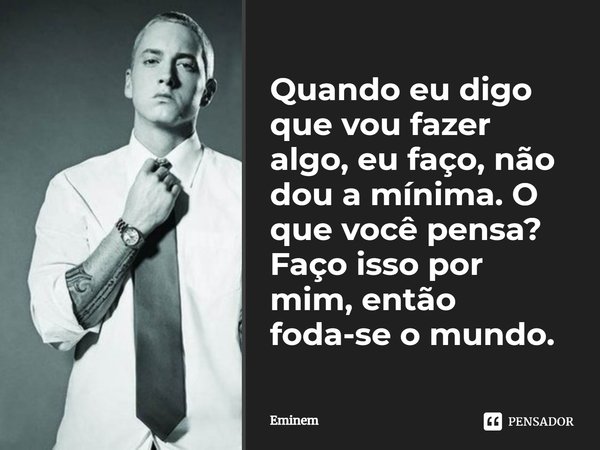⁠Quando eu digo que vou fazer algo, eu faço, não dou a mínima. O que você pensa? Faço isso por mim, então foda-se o mundo.... Frase de Eminem.