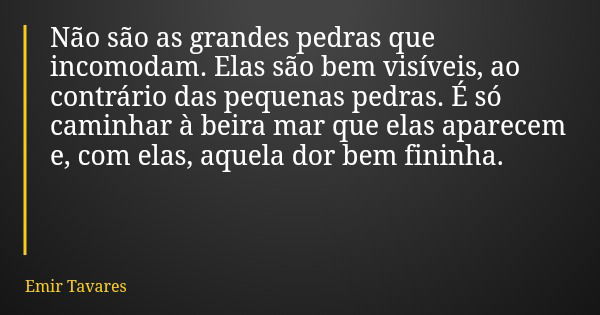 Não são as grandes pedras que incomodam. Elas são bem visíveis, ao contrário das pequenas pedras. É só caminhar à beira mar que elas aparecem e, com elas, aquel... Frase de Emir Tavares.