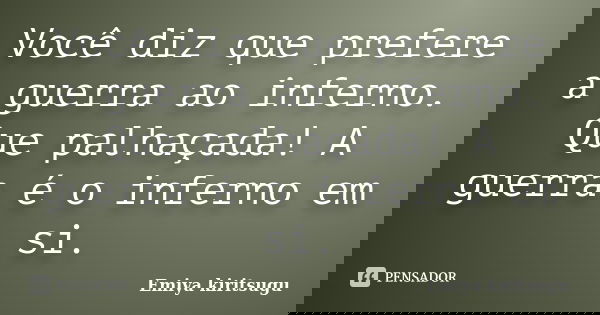 Você diz que prefere a guerra ao inferno. Que palhaçada! A guerra é o inferno em si.... Frase de Emiya Kiritsugu.
