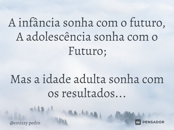 A infância sonha com o futuro, A adolescência sonha com o Futuro; Mas a idade adulta sonha com os resultados...... Frase de emizzy pedro.