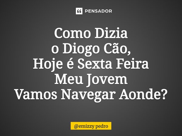 ⁠Como Dizia o Diogo Cão, Hoje é Sexta Feira Meu Jovem Vamos Navegar Aonde?... Frase de emizzy pedro.