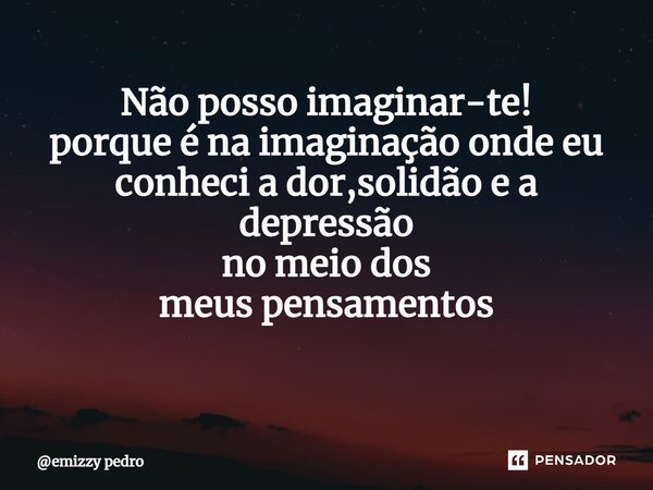 Não posso imaginar-te! porque é na imaginação onde eu conheci a dor,solidão e a depressão no meio dos meus pensamentos ⁠... Frase de emizzy pedro.