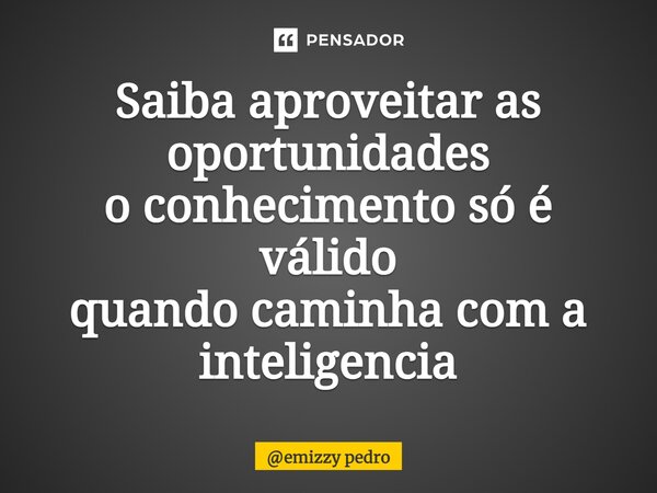 ⁠Saiba aproveitar as oportunidades o conhecimento só é válido quando caminha com a inteligência... Frase de emizzy pedro.