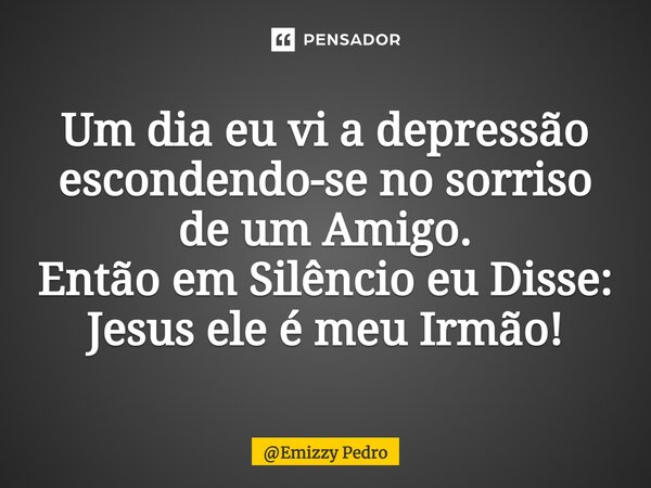 ⁠Um dia eu vi a depressão escondendo-se no sorriso de um Amigo. Então em Silêncio eu Disse: Jesus ele é meu Irmão!... Frase de Emizzy Pedro.