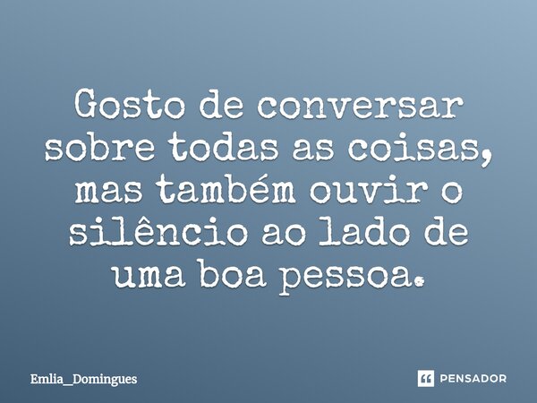 ⁠Gosto de conversar sobre todas as coisas, mas também ouvir o silêncio ao lado de uma boa pessoa.... Frase de Emlia_Domingues.