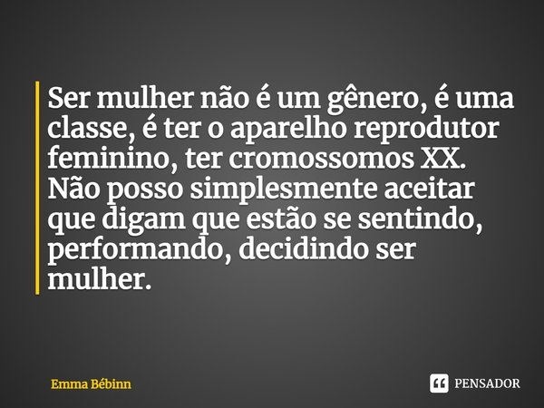 ⁠Ser mulher não é um gênero, é uma classe, é ter o aparelho reprodutor feminino, ter cromossomos XX. Não posso simplesmente aceitar que digam que estão se senti... Frase de Emma Bébinn.