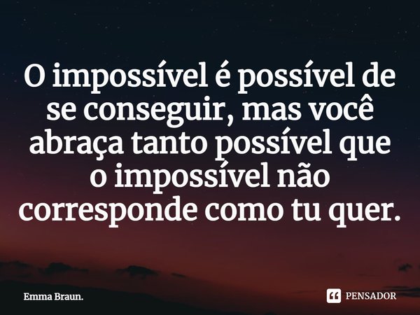 ⁠O impossível é possível de se conseguir, mas você abraça tanto possível que o impossível não corresponde como tu quer.... Frase de Emma Braun..