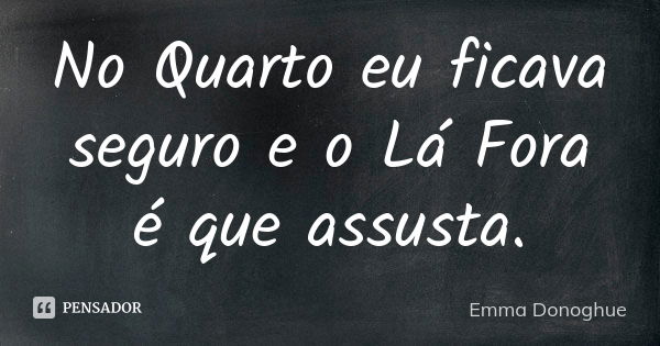 No Quarto eu ficava seguro e o Lá Fora é que assusta.... Frase de Emma Donoghue.