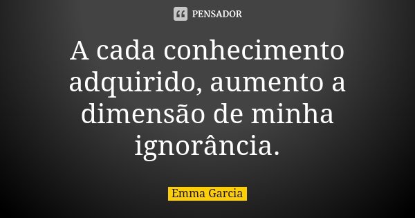 A cada conhecimento adquirido, aumento a dimensão de minha ignorância.... Frase de Emma Garcia.