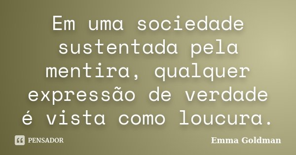 Em uma sociedade sustentada pela mentira, qualquer expressão de verdade é vista como loucura.... Frase de Emma Goldman.