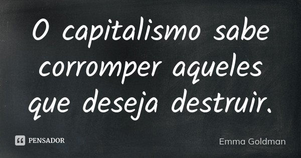 O capitalismo sabe corromper aqueles que deseja destruir.... Frase de Emma Goldman.
