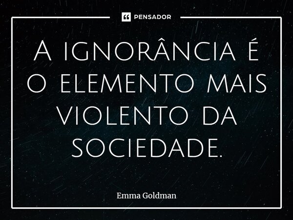 ⁠A ignorância é o elemento mais violento da sociedade.... Frase de Emma Goldman.