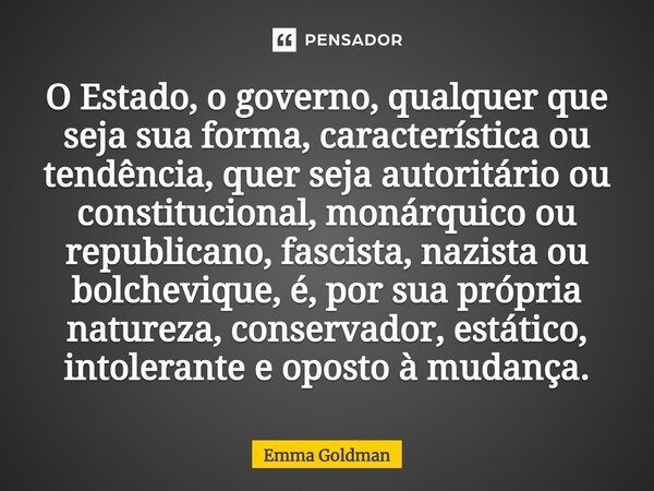 O Estado, o governo, qualquer que seja sua forma, característica ou tendência, quer seja autoritário ou constitucional, monárquico ou republicano, fascista, naz... Frase de Emma Goldman.